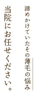 諦めかけていたその薄毛の悩み 当院にお任せください。